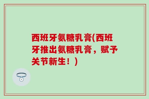 西班牙氨糖乳膏(西班牙推出氨糖乳膏，赋予关节新生！)
