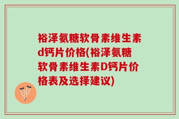 裕泽氨糖软骨素维生素d钙片价格(裕泽氨糖软骨素维生素D钙片价格表及选择建议)