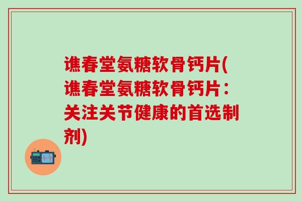 谯春堂氨糖软骨钙片(谯春堂氨糖软骨钙片：关注关节健康的首选制剂)