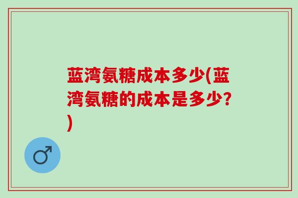 蓝湾氨糖成本多少(蓝湾氨糖的成本是多少？)