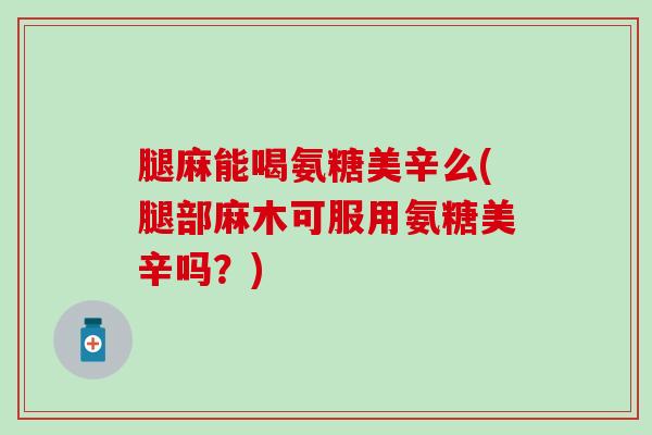 腿麻能喝氨糖美辛么(腿部麻木可服用氨糖美辛吗？)