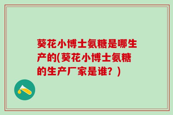 葵花小博士氨糖是哪生产的(葵花小博士氨糖的生产厂家是谁？)