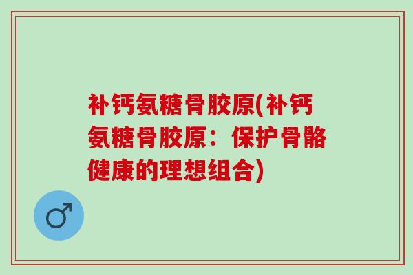 补钙氨糖骨胶原(补钙氨糖骨胶原：保护骨骼健康的理想组合)