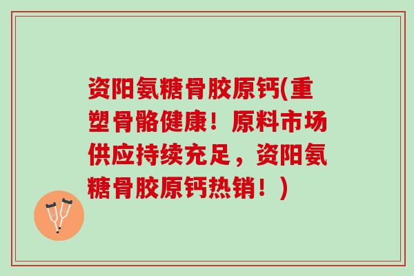 资阳氨糖骨胶原钙(重塑骨骼健康！原料市场供应持续充足，资阳氨糖骨胶原钙热销！)