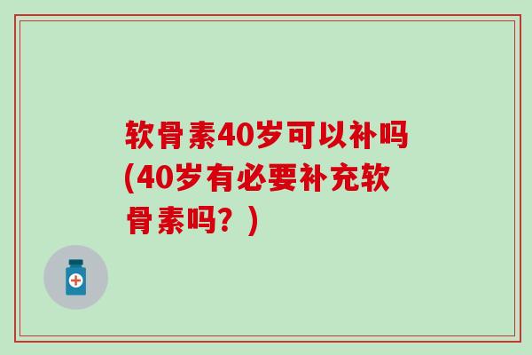 软骨素40岁可以补吗(40岁有必要补充软骨素吗？)