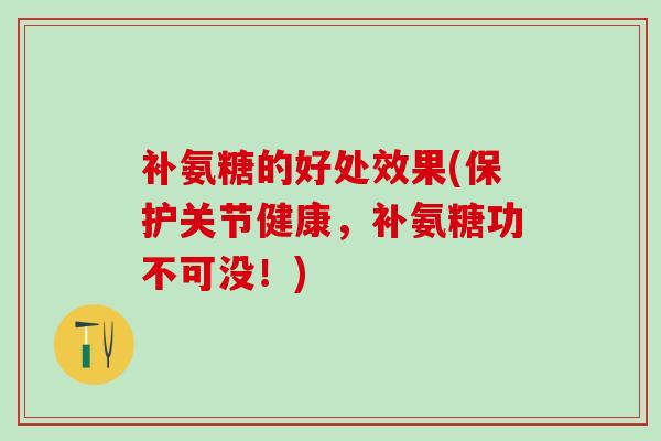 补氨糖的好处效果(保护关节健康，补氨糖功不可没！)