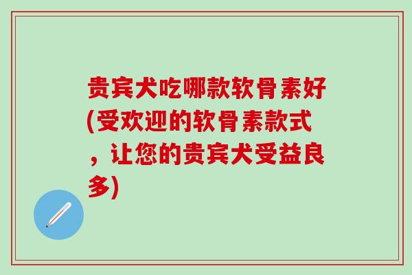 贵宾犬吃哪款软骨素好(受欢迎的软骨素款式，让您的贵宾犬受益良多)