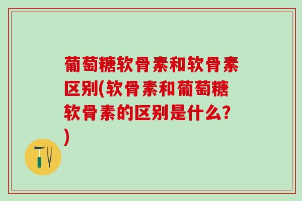 葡萄糖软骨素和软骨素区别(软骨素和葡萄糖软骨素的区别是什么?) 葡萄糖软骨素和软骨素区别(软骨素和葡萄糖软骨素的区别是什么?)