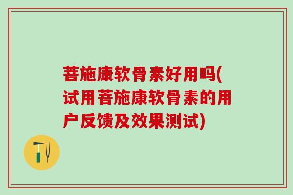 菩施康软骨素好用吗(试用菩施康软骨素的用户反馈及效果测试)