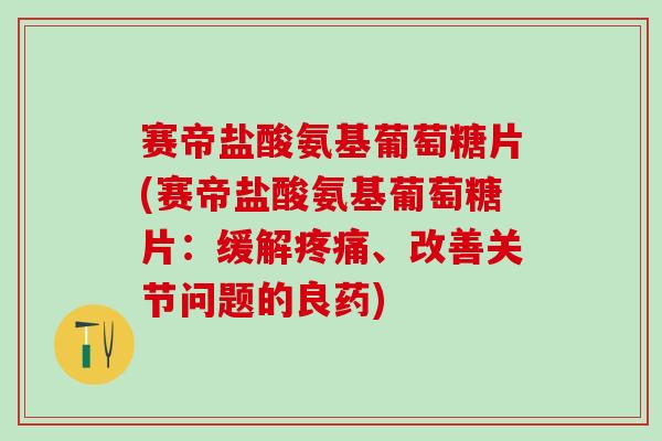 赛帝盐酸氨基葡萄糖片(赛帝盐酸氨基葡萄糖片：缓解疼痛、改善关节问题的良药)