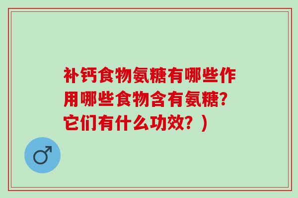 补钙食物氨糖有哪些作用哪些食物含有氨糖？它们有什么功效？)