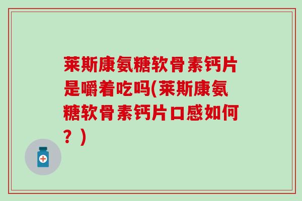 莱斯康氨糖软骨素钙片是嚼着吃吗(莱斯康氨糖软骨素钙片口感如何？)