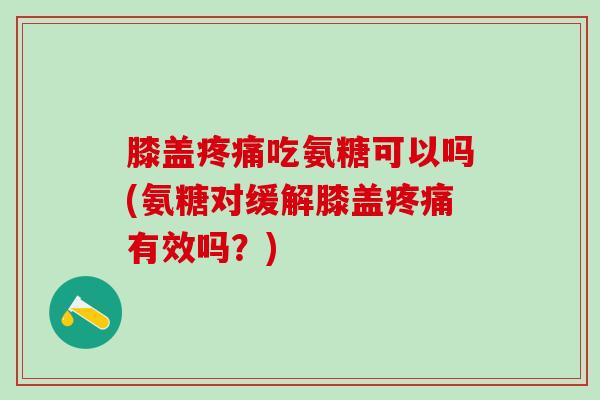 膝盖疼痛吃氨糖可以吗(氨糖对缓解膝盖疼痛有效吗？)