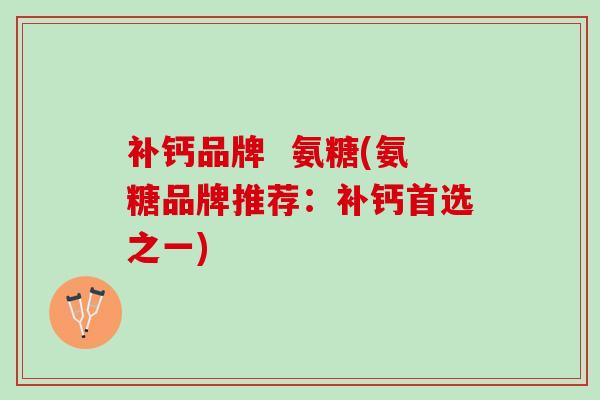 补钙品牌  氨糖(氨糖品牌推荐：补钙首选之一)