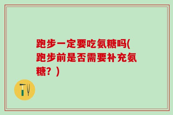 跑步一定要吃氨糖吗(跑步前是否需要补充氨糖？)
