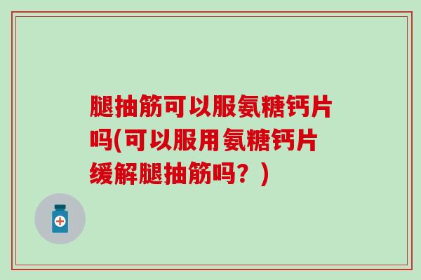 腿抽筋可以服氨糖钙片吗(可以服用氨糖钙片缓解腿抽筋吗？)