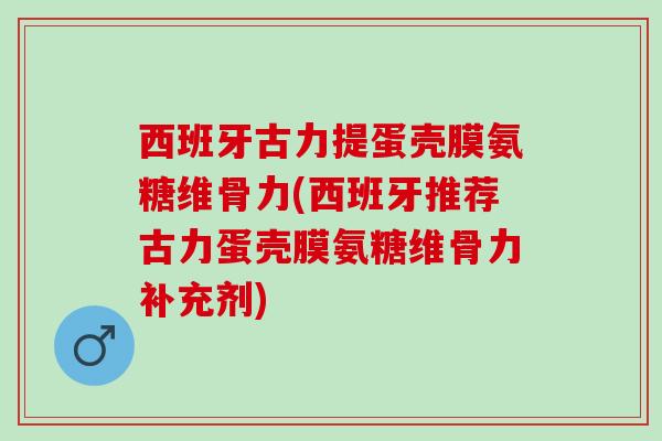 西班牙古力提蛋壳膜氨糖维骨力(西班牙推荐古力蛋壳膜氨糖维骨力补充剂)