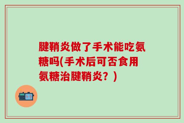 腱鞘炎做了手术能吃氨糖吗(手术后可否食用氨糖治腱鞘炎？)