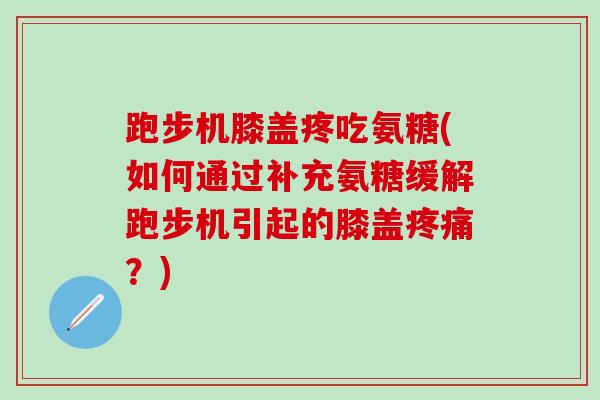 跑步机膝盖疼吃氨糖(如何通过补充氨糖缓解跑步机引起的膝盖疼痛？)
