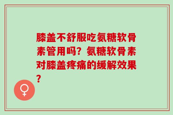 膝盖不舒服吃氨糖软骨素管用吗？氨糖软骨素对膝盖疼痛的缓解效果？