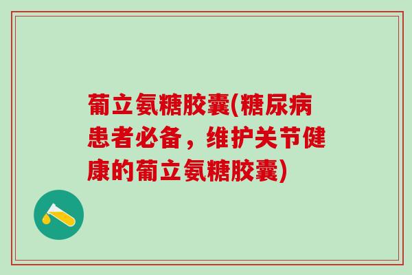 葡立氨糖胶囊(患者必备，维护关节健康的葡立氨糖胶囊)