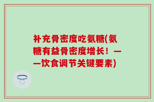 补充骨密度吃氨糖(氨糖有益骨密度增长！——饮食调节关键要素)