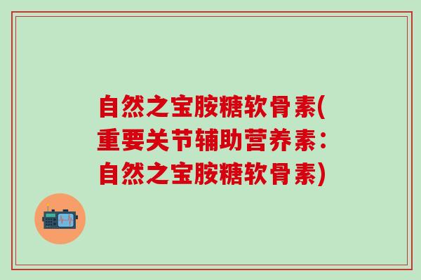 自然之宝胺糖软骨素(重要关节辅助营养素：自然之宝胺糖软骨素)
