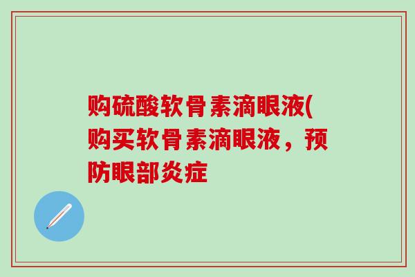 购硫酸软骨素滴眼液(购买软骨素滴眼液，预防眼部炎症