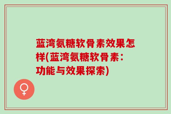 蓝湾氨糖软骨素效果怎样(蓝湾氨糖软骨素：功能与效果探索)