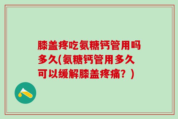 膝盖疼吃氨糖钙管用吗多久(氨糖钙管用多久可以缓解膝盖？)