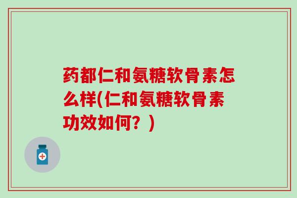 药都仁和氨糖软骨素怎么样(仁和氨糖软骨素功效如何？)