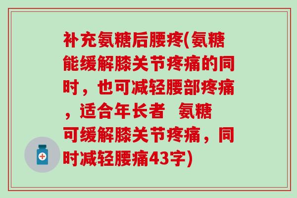 补充氨糖后腰疼(氨糖能缓解膝关节疼痛的同时，也可减轻腰部疼痛，适合年长者  氨糖可缓解膝关节疼痛，同时减轻腰痛43字)