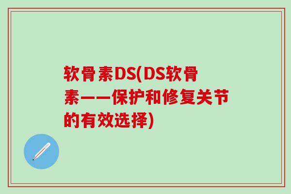 软骨素DS(DS软骨素——保护和修复关节的有效选择)
