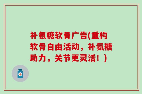 补氨糖软骨广告(重构软骨自由活动,补氨糖助力,关节更灵活!) 补氨糖软骨广告(重构软骨自由活动,补氨糖助力,关节更灵活!)