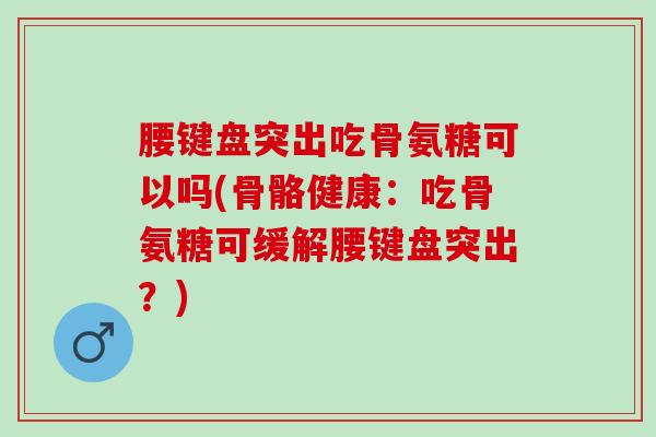 腰键盘突出吃骨氨糖可以吗(骨骼健康：吃骨氨糖可缓解腰键盘突出？)