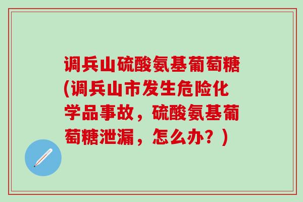 调兵山硫酸氨基葡萄糖(调兵山市发生危险化学品事故，硫酸氨基葡萄糖泄漏，怎么办？)