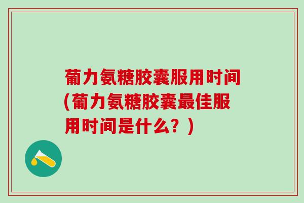 葡力氨糖胶囊服用时间(葡力氨糖胶囊最佳服用时间是什么？)