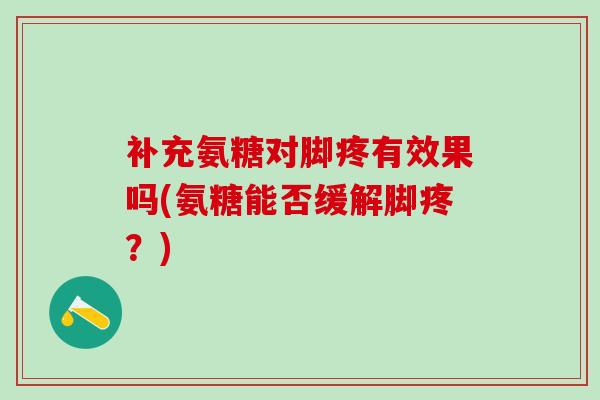 补充氨糖对脚疼有效果吗(氨糖能否缓解脚疼？)