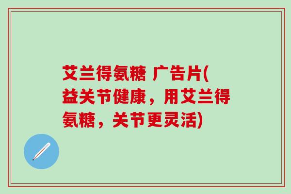 艾兰得氨糖 广告片(益关节健康，用艾兰得氨糖，关节更灵活)