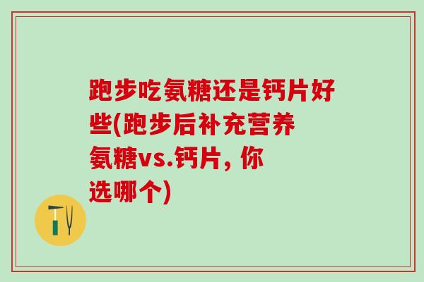 跑步吃氨糖还是钙片好些(跑步后补充营养 氨糖vs.钙片, 你选哪个)