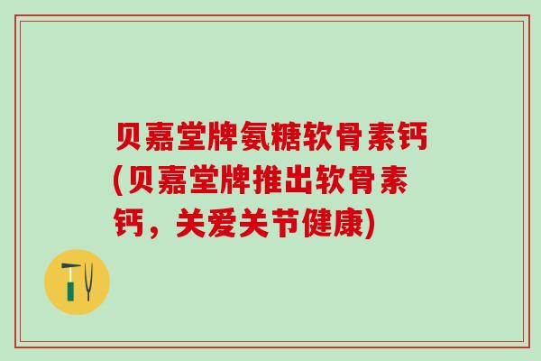 贝嘉堂牌氨糖软骨素钙(贝嘉堂牌推出软骨素钙，关爱关节健康)