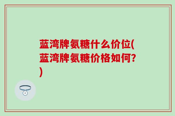 蓝湾牌氨糖什么价位(蓝湾牌氨糖价格如何？)