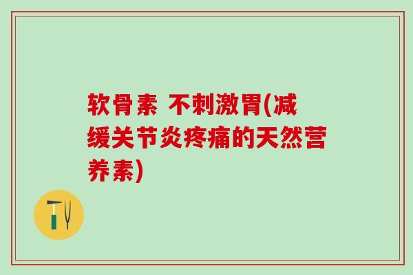 软骨素 不刺激胃(减缓关节炎疼痛的天然营养素)