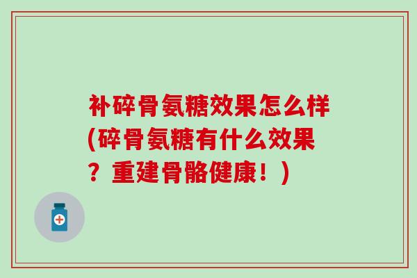 补碎骨氨糖效果怎么样(碎骨氨糖有什么效果？重建骨骼健康！)