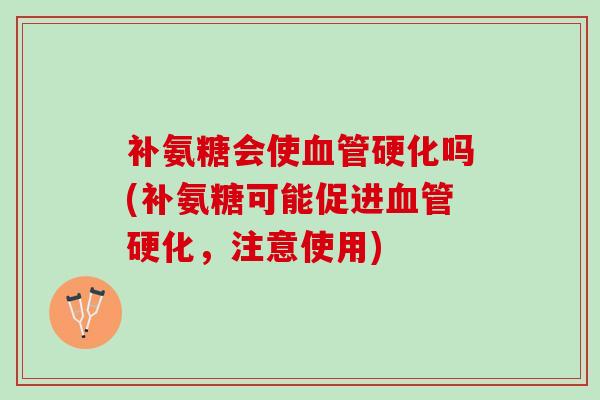 补氨糖会使血管硬化吗(补氨糖可能促进血管硬化，注意使用)
