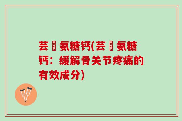 芸璟氨糖钙(芸璟氨糖钙:缓解骨关节的有效成分) 芸璟氨糖钙(芸璟氨糖钙:缓解骨关节的有效成分)