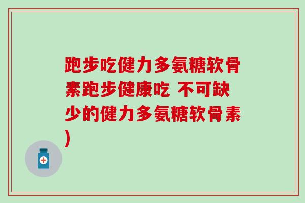 跑步吃健力多氨糖软骨素跑步健康吃 不可缺少的健力多氨糖软骨素)