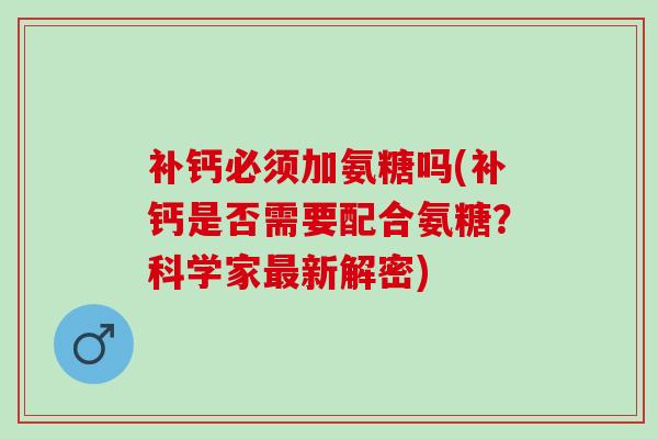 补钙必须加氨糖吗(补钙是否需要配合氨糖？科学家最新解密)