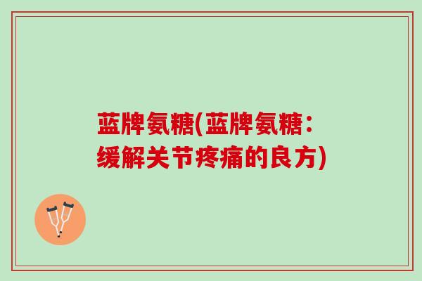 蓝牌氨糖(蓝牌氨糖：缓解关节疼痛的良方)