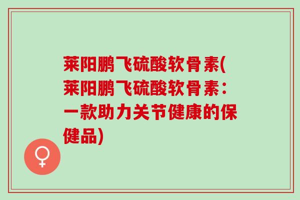 莱阳鹏飞硫酸软骨素(莱阳鹏飞硫酸软骨素：一款助力关节健康的保健品)